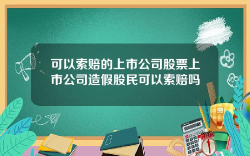 可以索赔的上市公司股票上市公司造假股民可以索赔吗