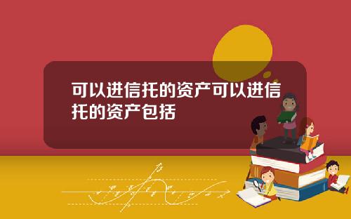 可以进信托的资产可以进信托的资产包括