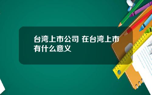 台湾上市公司 在台湾上市有什么意义