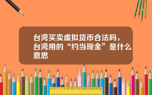 台湾买卖虚拟货币合法吗,台湾用的“约当现金”是什么意思