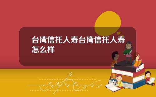 台湾信托人寿台湾信托人寿怎么样