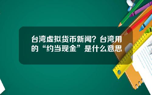台湾虚拟货币新闻?台湾用的“约当现金”是什么意思