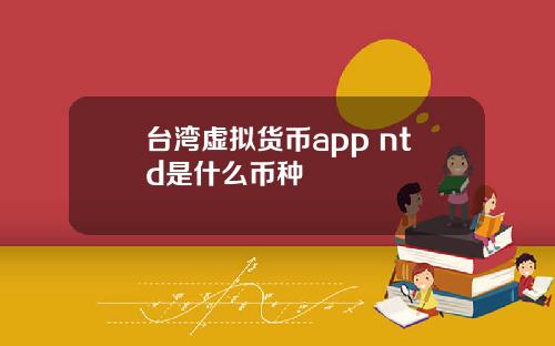 台湾虚拟货币app ntd是什么币种