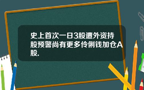 史上首次一日3股遭外资持股预警尚有更多伶俐钱加仓A股.