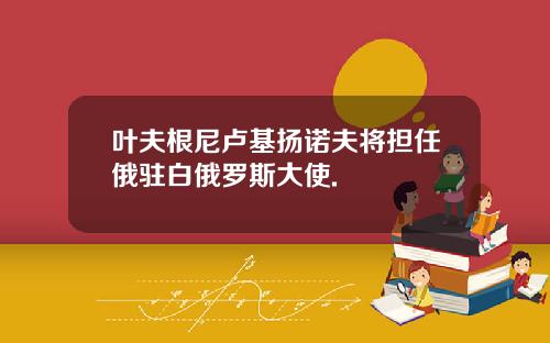 叶夫根尼卢基扬诺夫将担任俄驻白俄罗斯大使.