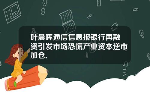 叶晨晖通信信息报银行再融资引发市场恐慌产业资本逆市加仓.