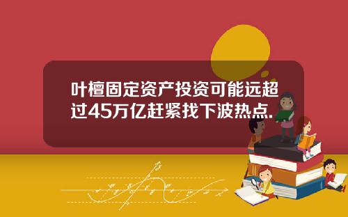 叶檀固定资产投资可能远超过45万亿赶紧找下波热点.