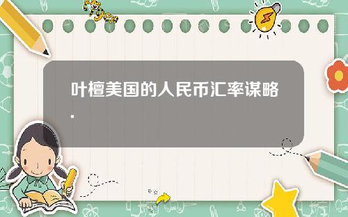 叶檀美国的人民币汇率谋略.