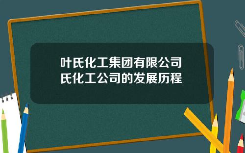 叶氏化工集团有限公司 葉氏化工公司的发展历程