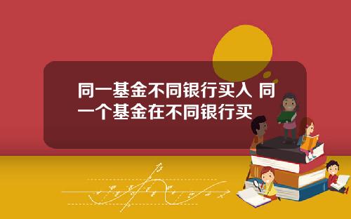 同一基金不同银行买入 同一个基金在不同银行买