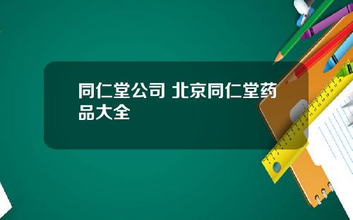 同仁堂公司 北京同仁堂药品大全