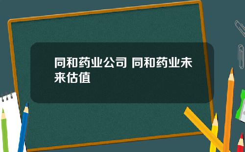 同和药业公司 同和药业未来估值