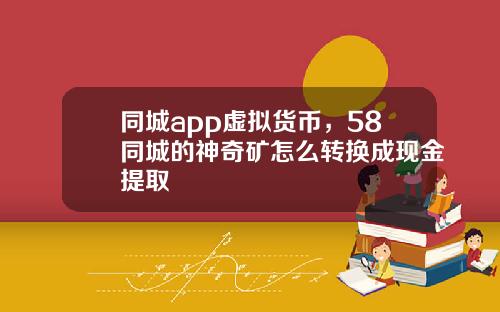 同城app虚拟货币,58同城的神奇矿怎么转换成现金提取