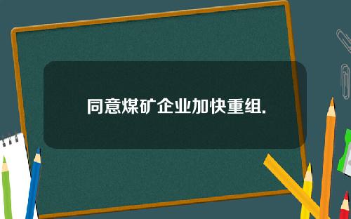 同意煤矿企业加快重组.
