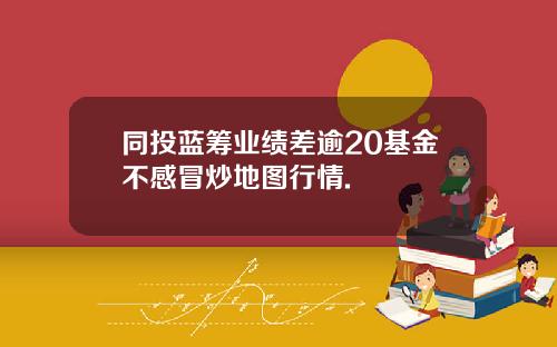 同投蓝筹业绩差逾20基金不感冒炒地图行情.