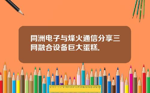 同洲电子与烽火通信分享三网融合设备巨大蛋糕.