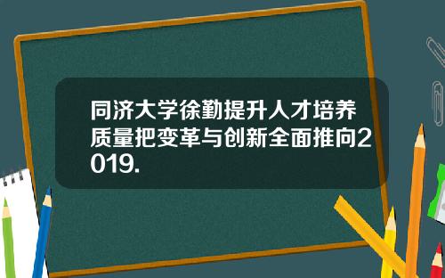 同济大学徐勤提升人才培养质量把变革与创新全面推向2019.