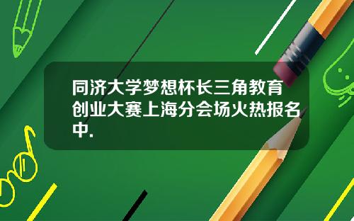 同济大学梦想杯长三角教育创业大赛上海分会场火热报名中.