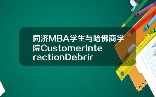 同济MBA学生与哈佛商学院CustomerInteractionDebrirf活动圆满结束.