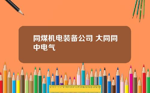 同煤机电装备公司 大同同中电气