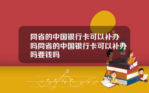 同省的中国银行卡可以补办吗同省的中国银行卡可以补办吗要钱吗