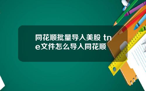 同花顺批量导入美股 tne文件怎么导入同花顺