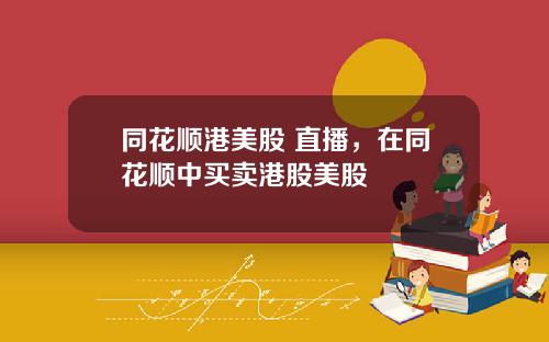 同花顺港美股 直播,在同花顺中买卖港股美股