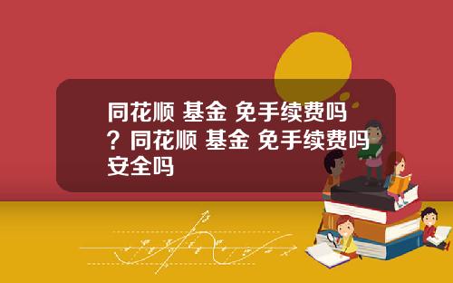 同花顺 基金 免手续费吗?同花顺 基金 免手续费吗安全吗