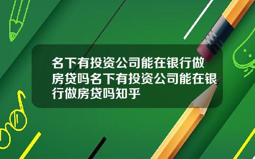 名下有投资公司能在银行做房贷吗名下有投资公司能在银行做房贷吗知乎