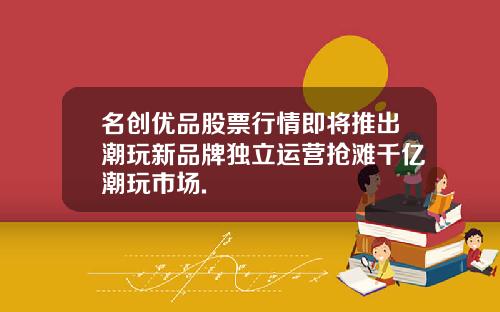 名创优品股票行情即将推出潮玩新品牌独立运营抢滩千亿潮玩市场.