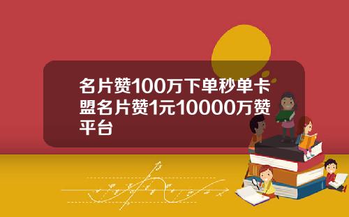 名片赞100万下单秒单卡盟名片赞1元10000万赞平台