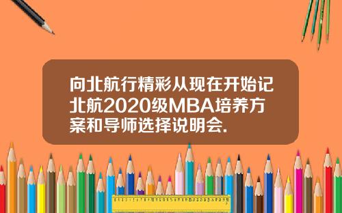 向北航行精彩从现在开始记北航2020级MBA培养方案和导师选择说明会.