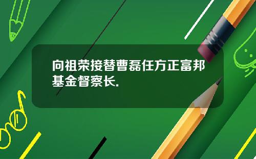 向祖荣接替曹磊任方正富邦基金督察长.