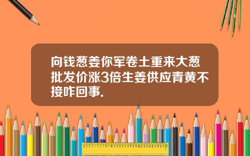 向钱葱姜你军卷土重来大葱批发价涨3倍生姜供应青黄不接咋回事.