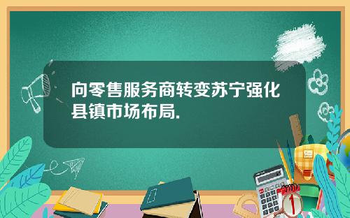 向零售服务商转变苏宁强化县镇市场布局.