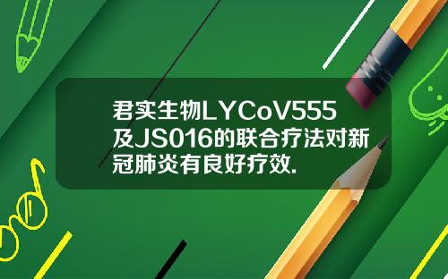 君实生物LYCoV555及JS016的联合疗法对新冠肺炎有良好疗效.