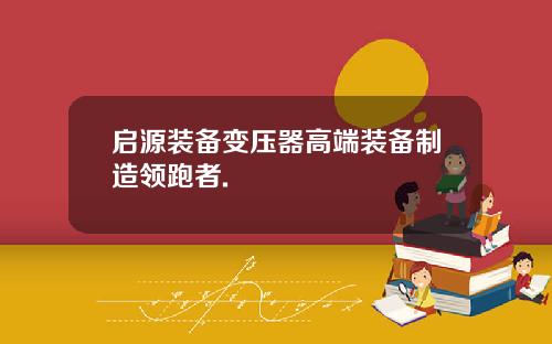 启源装备变压器高端装备制造领跑者.