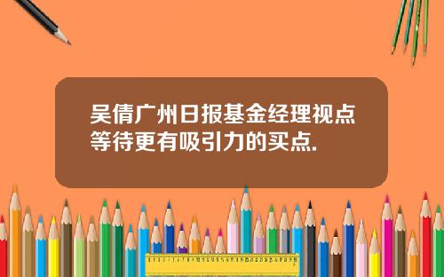 吴倩广州日报基金经理视点等待更有吸引力的买点.