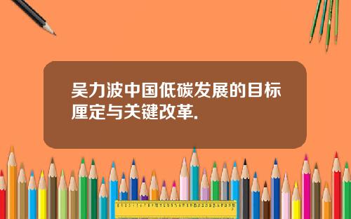 吴力波中国低碳发展的目标厘定与关键改革.