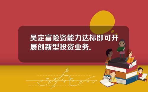 吴定富险资能力达标即可开展创新型投资业务.