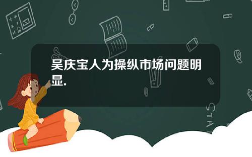 吴庆宝人为操纵市场问题明显.