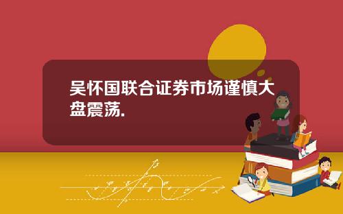 吴怀国联合证券市场谨慎大盘震荡.