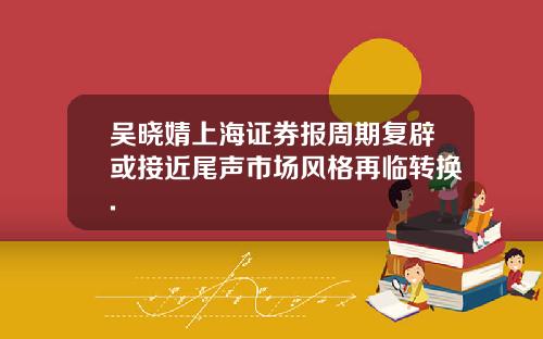 吴晓婧上海证券报周期复辟或接近尾声市场风格再临转换.