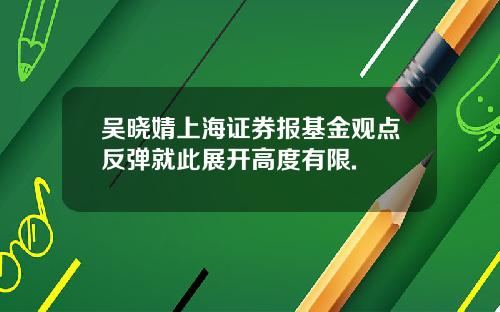 吴晓婧上海证券报基金观点反弹就此展开高度有限.