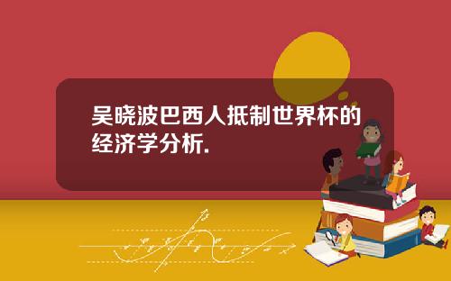 吴晓波巴西人抵制世界杯的经济学分析.