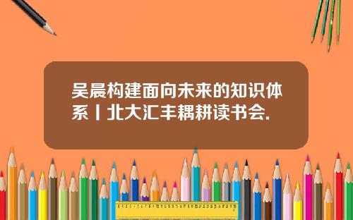 吴晨构建面向未来的知识体系丨北大汇丰耦耕读书会.