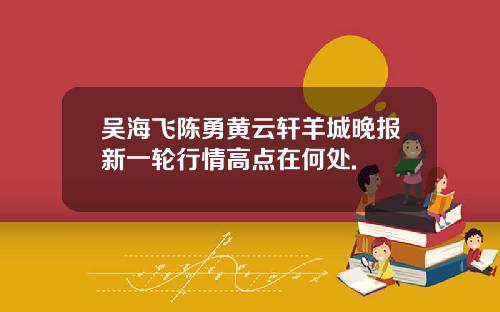 吴海飞陈勇黄云轩羊城晚报新一轮行情高点在何处.