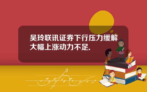 吴玲联讯证券下行压力缓解大幅上涨动力不足.