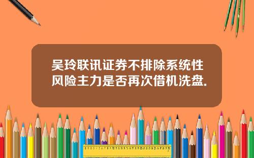吴玲联讯证券不排除系统性风险主力是否再次借机洗盘.