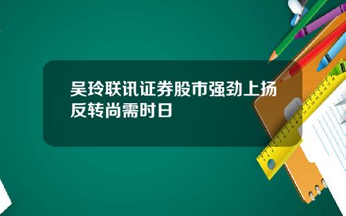 吴玲联讯证券股市强劲上扬反转尚需时日